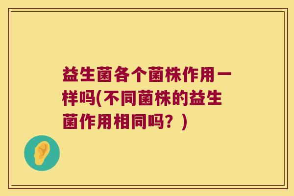益生菌各个菌株作用一样吗(不同菌株的益生菌作用相同吗？)