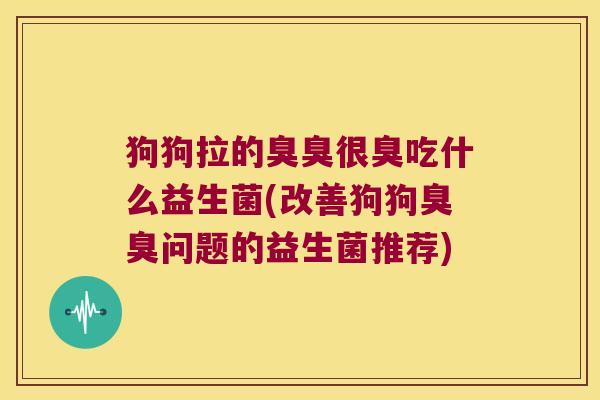 狗狗拉的臭臭很臭吃什么益生菌(改善狗狗臭臭问题的益生菌推荐) 狗狗拉的臭臭很臭吃什么益生菌(改善狗狗臭臭问题的益生菌推荐)
