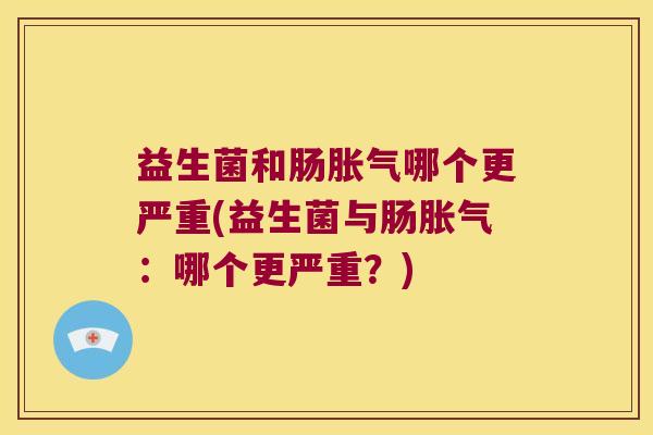 益生菌和肠胀气哪个更严重(益生菌与肠胀气：哪个更严重？)