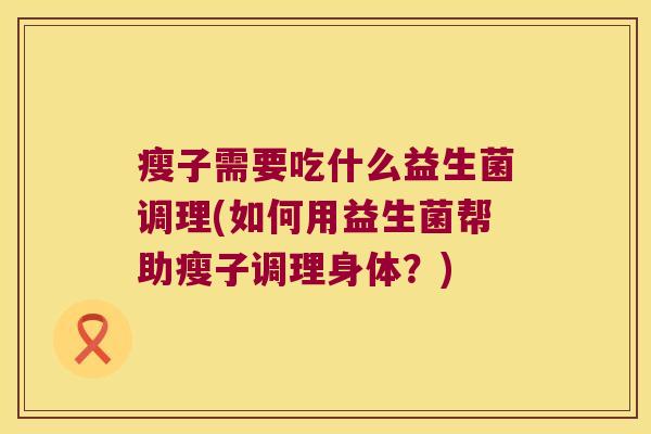 瘦子需要吃什么益生菌调理(如何用益生菌帮助瘦子调理身体？)