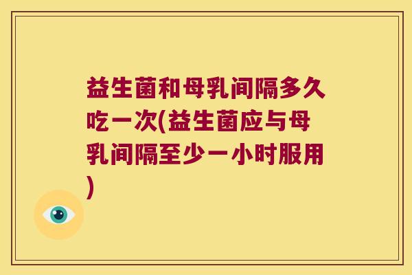 益生菌和母乳间隔多久吃一次(益生菌应与母乳间隔至少一小时服用) 益生菌和母乳间隔多久吃一次(益生菌应与母乳间隔至少一小时服用)