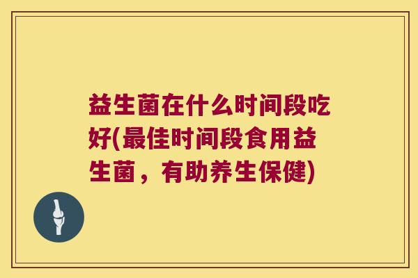 益生菌在什么时间段吃好(最佳时间段食用益生菌，有助养生保健)