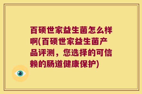 百硕世家益生菌怎么样啊(百硕世家益生菌产品评测，您选择的可信赖的肠道健康保护)
