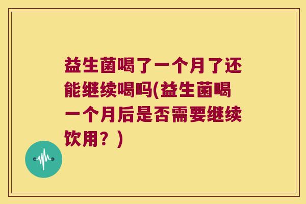 益生菌喝了一个月了还能继续喝吗(益生菌喝一个月后是否需要继续饮用？)