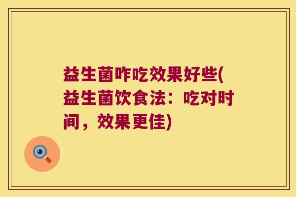 益生菌咋吃效果好些(益生菌饮食法:吃对时间,效果更佳) 益生菌咋吃效果好些(益生菌饮食法:吃对时间,效果更佳)