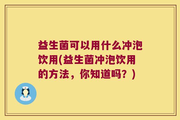 益生菌可以用什么冲泡饮用(益生菌冲泡饮用的方法，你知道吗？)