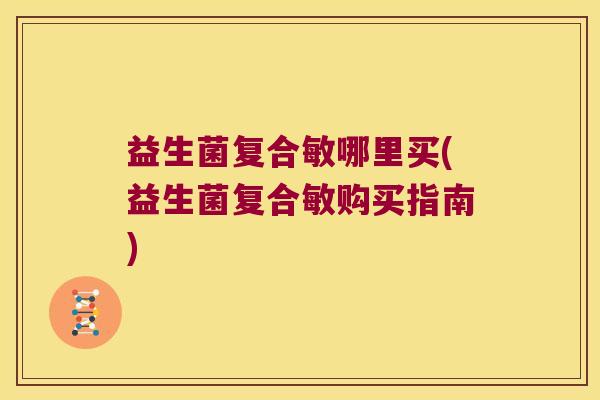 益生菌复合敏哪里买(益生菌复合敏购买指南)
