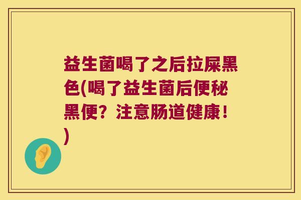 益生菌喝了之后拉屎黑色(喝了益生菌后黑便？注意肠道健康！)