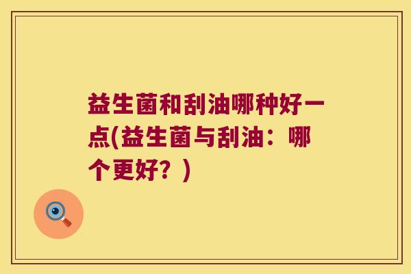 益生菌和刮油哪种好一点(益生菌与刮油：哪个更好？)