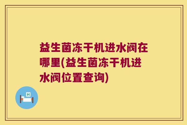 益生菌冻干机进水阀在哪里(益生菌冻干机进水阀位置查询)