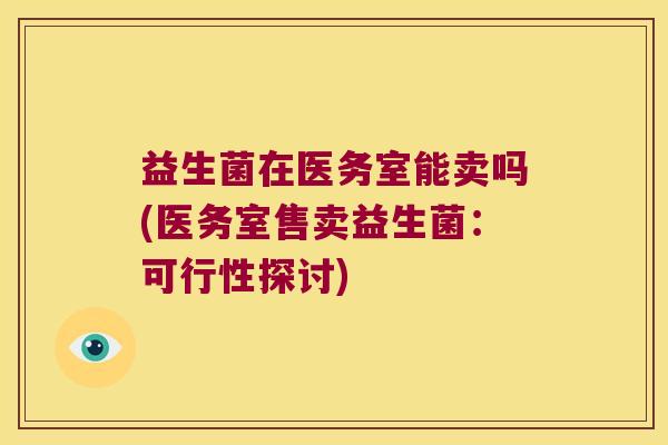 益生菌在医务室能卖吗(医务室售卖益生菌:可行性探讨) 益生菌在医务室能卖吗(医务室售卖益生菌:可行性探讨)