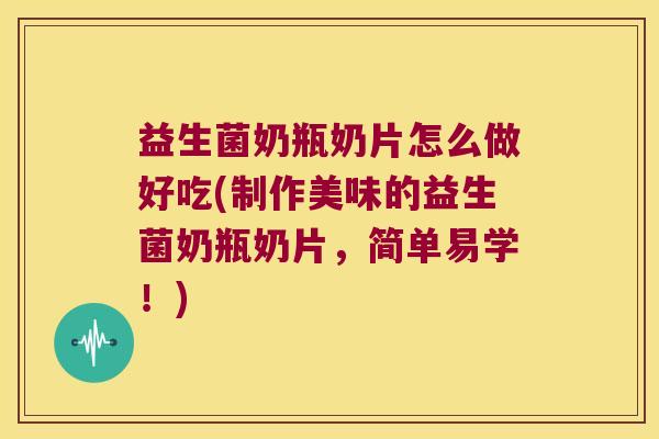 益生菌奶瓶奶片怎么做好吃(制作美味的益生菌奶瓶奶片，简单易学！)