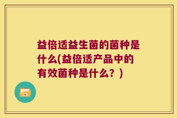 益倍适益生菌的菌种是什么(益倍适产品中的有效菌种是什么？)