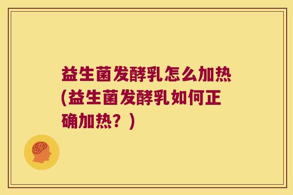 益生菌发酵乳怎么加热(益生菌发酵乳如何正确加热?) 益生菌发酵乳怎么加热(益生菌发酵乳如何正确加热?)