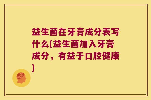 益生菌在牙膏成分表写什么(益生菌加入牙膏成分，有益于口腔健康)