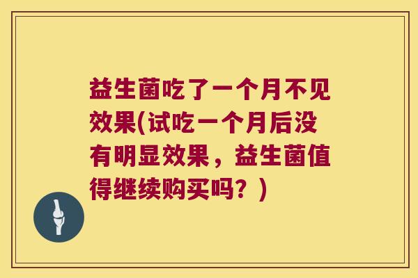 益生菌吃了一个月不见效果(试吃一个月后没有明显效果,益生菌值得继续购买吗?) 益生菌吃了一个月不见效果(试吃一个月后没有明显效果,益生菌值得继续购买吗?)