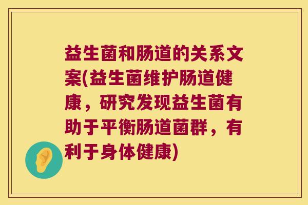 益生菌和肠道的关系文案(益生菌维护肠道健康，研究发现益生菌有助于平衡肠道菌群，有利于身体健康)
