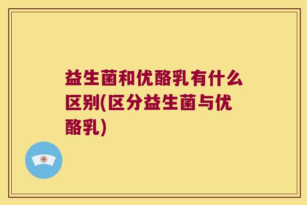 益生菌和优酪乳有什么区别(区分益生菌与优酪乳)
