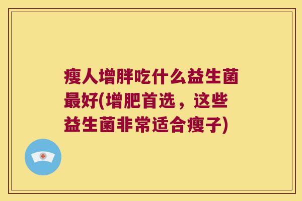 瘦人增胖吃什么益生菌最好(增肥首选，这些益生菌非常适合瘦子)
