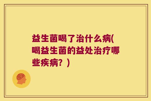 益生菌喝了治什么病(喝益生菌的益处治疗哪些疾病？)