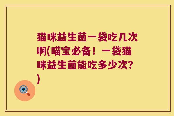 猫咪益生菌一袋吃几次啊(喵宝必备！一袋猫咪益生菌能吃多少次？)