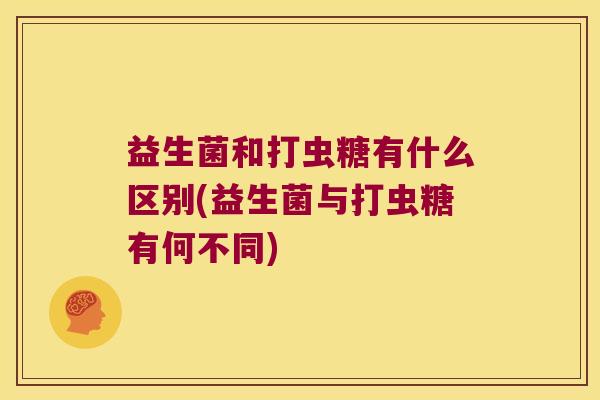 益生菌和打虫糖有什么区别(益生菌与打虫糖有何不同)