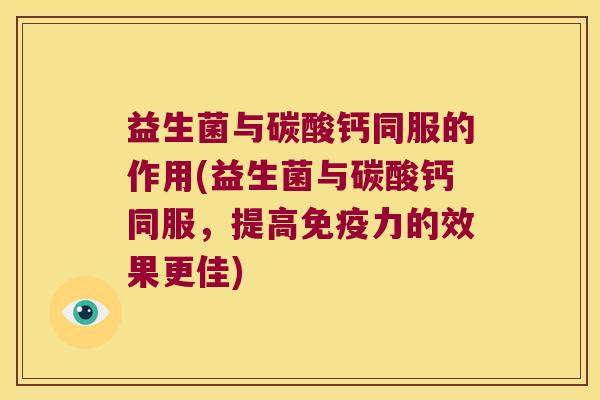 益生菌与碳酸钙同服的作用(益生菌与碳酸钙同服，提高免疫力的效果更佳)