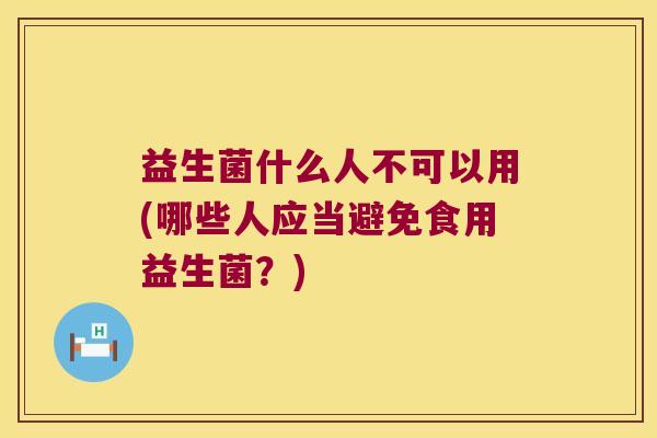 益生菌什么人不可以用(哪些人应当避免食用益生菌？)