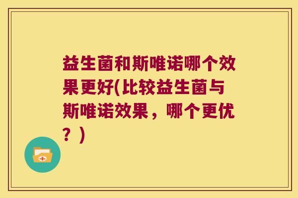 益生菌和斯唯诺哪个效果更好(比较益生菌与斯唯诺效果,哪个更优?) 益生菌和斯唯诺哪个效果更好(比较益生菌与斯唯诺效果,哪个更优?)