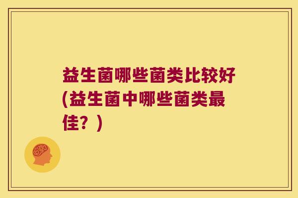 益生菌哪些菌类比较好(益生菌中哪些菌类最佳？)