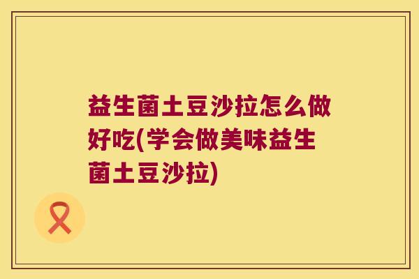 益生菌土豆沙拉怎么做好吃(学会做美味益生菌土豆沙拉) 益生菌土豆沙拉怎么做好吃(学会做美味益生菌土豆沙拉)