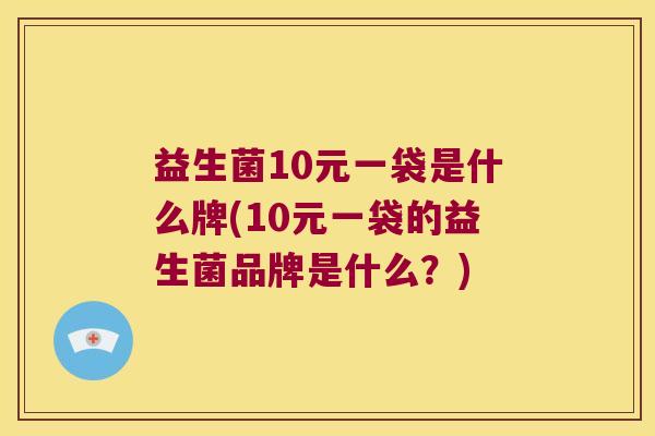 益生菌10元一袋是什么牌(10元一袋的益生菌品牌是什么？)