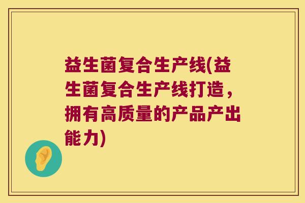 益生菌复合生产线(益生菌复合生产线打造，拥有高质量的产品产出能力)