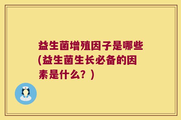益生菌增殖因子是哪些(益生菌生长必备的因素是什么？)
