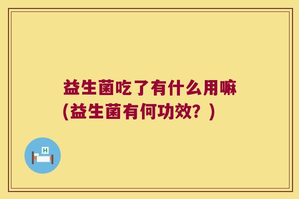 益生菌吃了有什么用嘛(益生菌有何功效？)