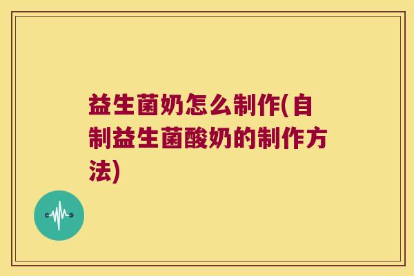 益生菌奶怎么制作(自制益生菌酸奶的制作方法) 益生菌奶怎么制作(自制益生菌酸奶的制作方法)