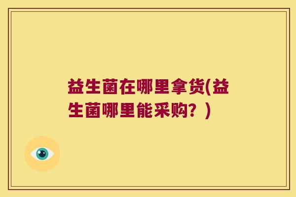 益生菌在哪里拿货(益生菌哪里能采购？)
