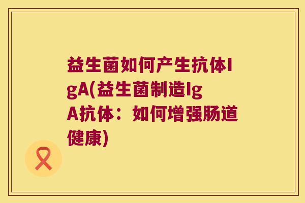 益生菌如何产生抗体IgA(益生菌制造IgA抗体：如何增强肠道健康)
