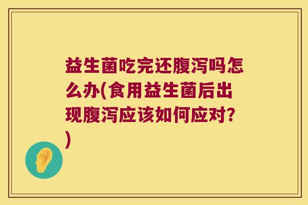 益生菌吃完还腹泻吗怎么办(食用益生菌后出现腹泻应该如何应对？)