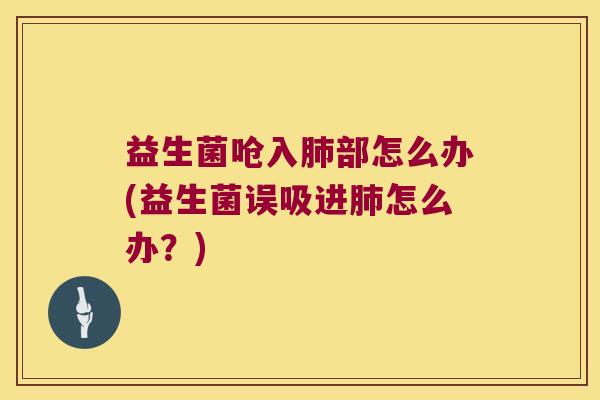 益生菌呛入部怎么办(益生菌误吸进怎么办？)