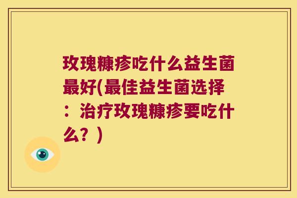 玫瑰糠疹吃什么益生菌好(佳益生菌选择:玫瑰糠疹要吃什么?) 玫瑰糠疹吃什么益生菌好(佳益生菌选择:玫瑰糠疹要吃什么?)