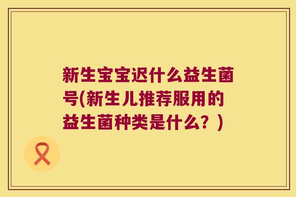 新生宝宝迟什么益生菌号(新生儿推荐服用的益生菌种类是什么？)