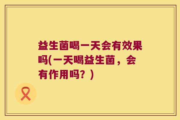 益生菌喝一天会有效果吗(一天喝益生菌，会有作用吗？)