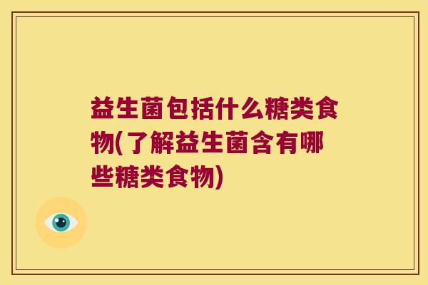 益生菌包括什么糖类食物(了解益生菌含有哪些糖类食物) 益生菌包括什么糖类食物(了解益生菌含有哪些糖类食物)