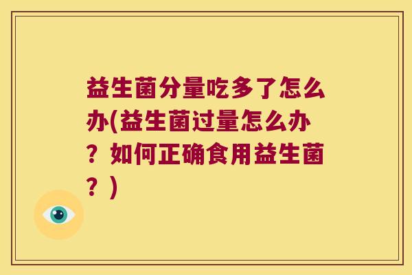 益生菌分量吃多了怎么办(益生菌过量怎么办？如何正确食用益生菌？)