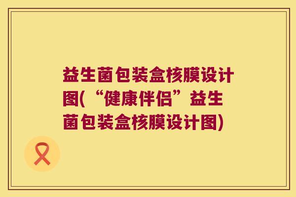 益生菌包装盒核膜设计图(“健康伴侣”益生菌包装盒核膜设计图)