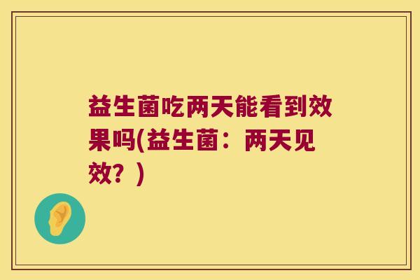 益生菌吃两天能看到效果吗(益生菌：两天见效？)