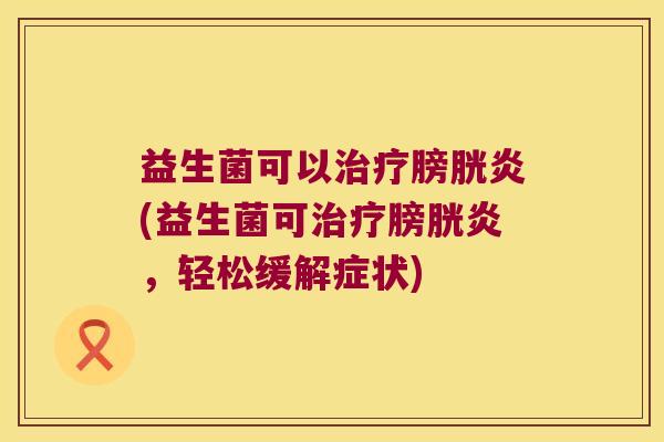 益生菌可以膀胱炎(益生菌可膀胱炎,轻松缓解症状) 益生菌可以膀胱炎(益生菌可膀胱炎,轻松缓解症状)