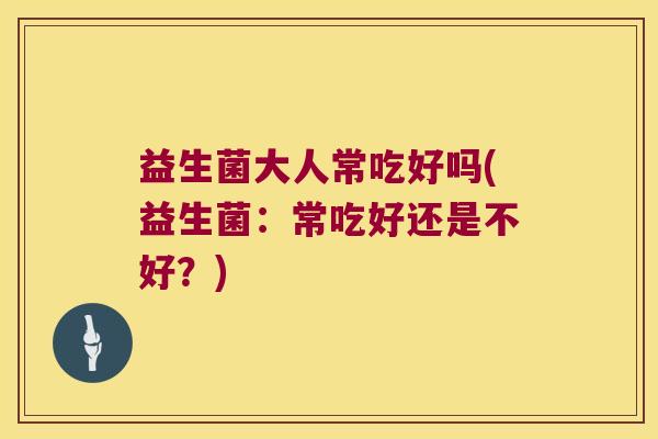 益生菌大人常吃好吗(益生菌：常吃好还是不好？)