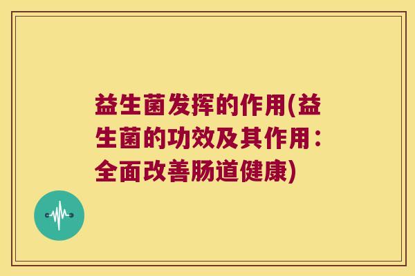 益生菌发挥的作用(益生菌的功效及其作用：全面改善肠道健康)